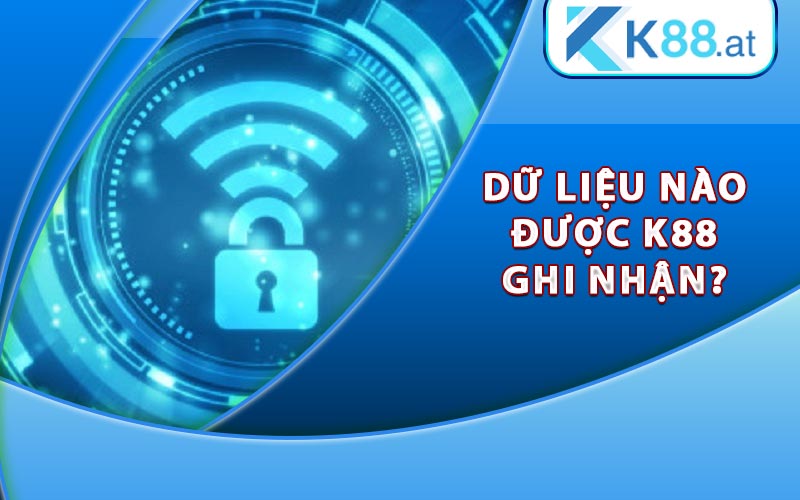 Chính Sách Bảo Mật K88 An Toàn Tuyệt Đối Cho Khách Hàng 5 Dữ liệu nào được K88 ghi nhận?